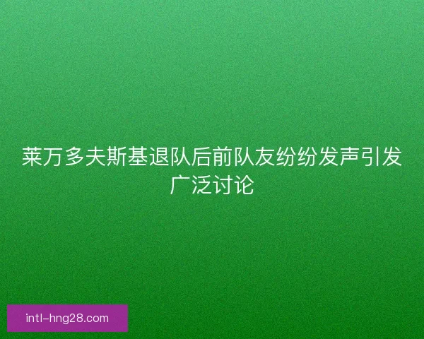 莱万多夫斯基退队后前队友纷纷发声引发广泛讨论 莱万多夫斯基退队后前队友纷纷发声引发广泛讨论