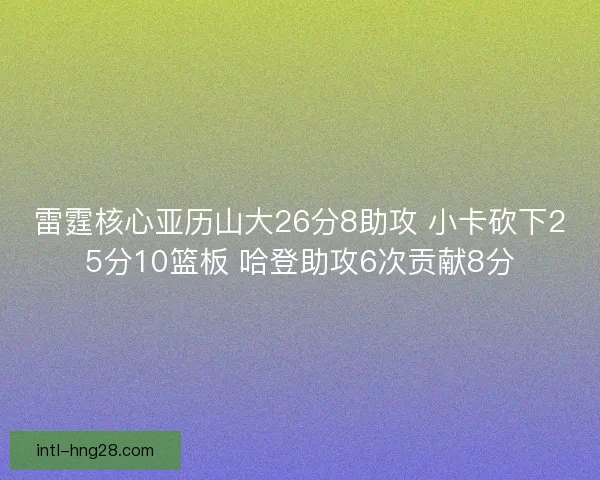 雷霆核心亚历山大26分8助攻 小卡砍下25分10篮板 哈登助攻6次贡献8分