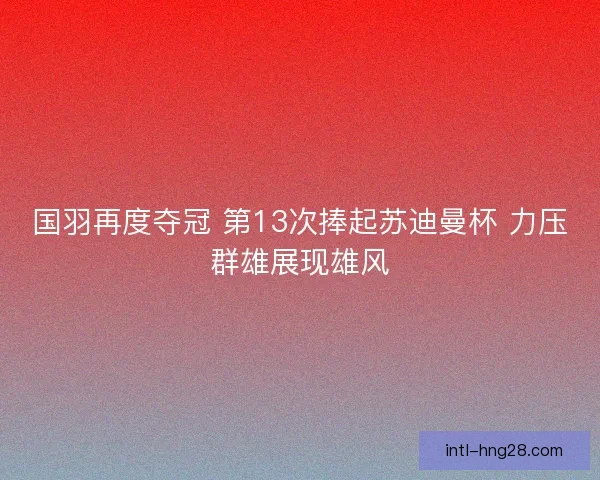 国羽再度夺冠 第13次捧起苏迪曼杯 力压群雄展现雄风