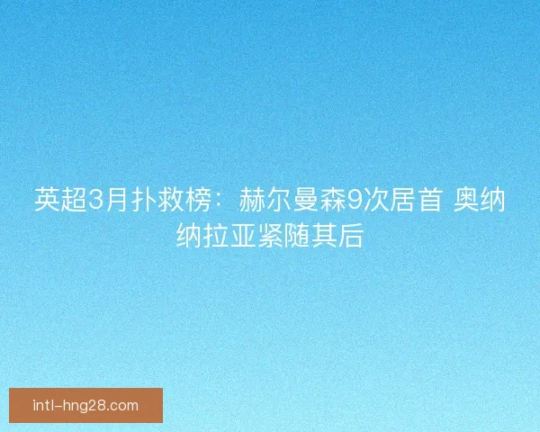 英超3月扑救榜：赫尔曼森9次居首 奥纳纳拉亚紧随其后