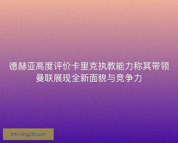 德赫亚高度评价卡里克执教能力称其带领曼联展现全新面貌与竞争力