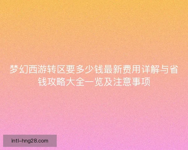 梦幻西游转区要多少钱最新费用详解与省钱攻略大全一览及注意事项
