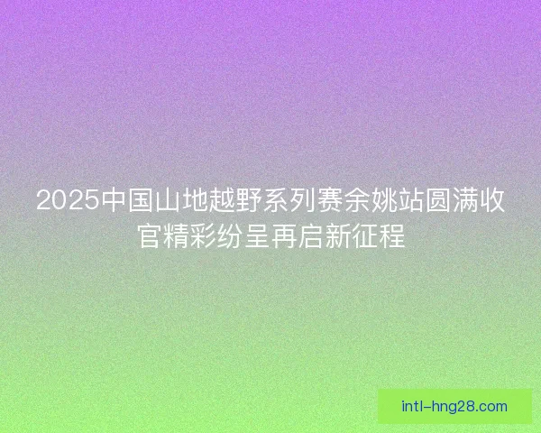 2025中国山地越野系列赛余姚站圆满收官精彩纷呈再启新征程