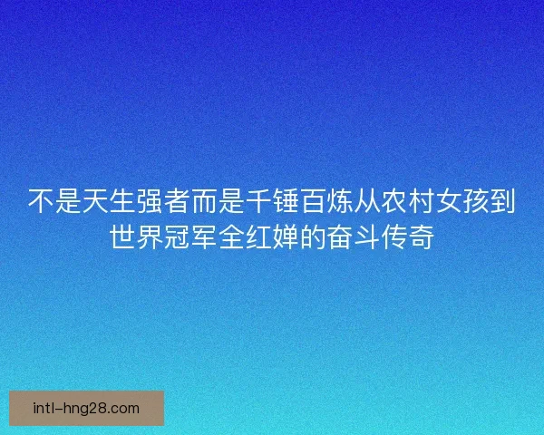 不是天生强者而是千锤百炼从农村女孩到世界冠军全红婵的奋斗传奇