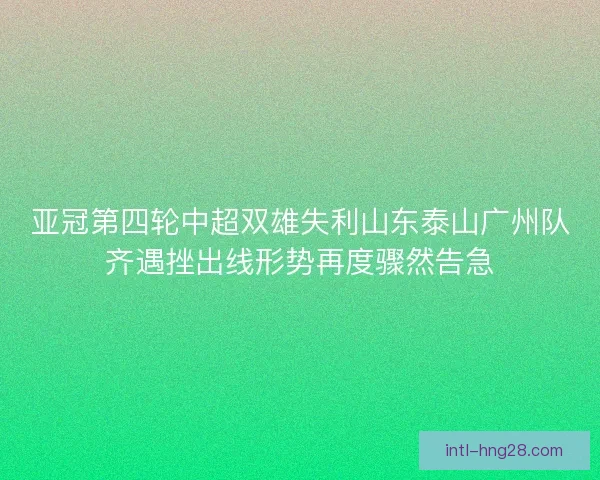 亚冠第四轮中超双雄失利山东泰山广州队齐遇挫出线形势再度骤然告急