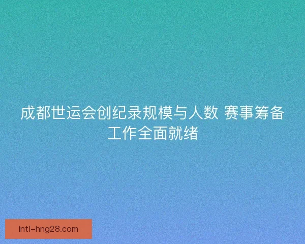 成都世运会创纪录规模与人数 赛事筹备工作全面就绪