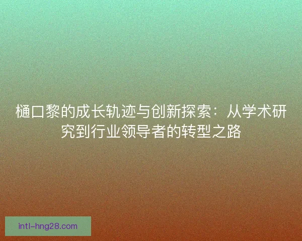 樋口黎的成长轨迹与创新探索：从学术研究到行业领导者的转型之路