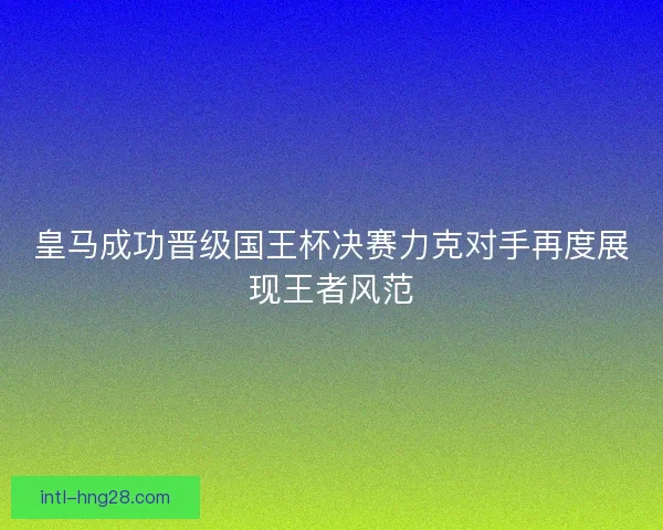皇马成功晋级国王杯决赛力克对手再度展现王者风范