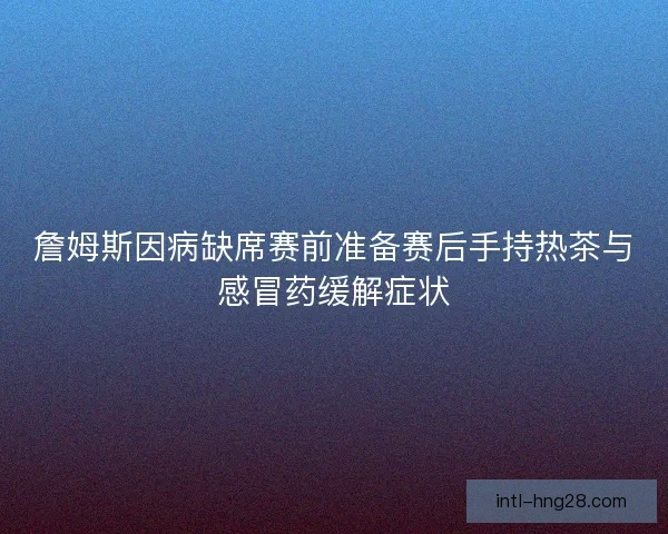 詹姆斯因病缺席赛前准备赛后手持热茶与感冒药缓解症状