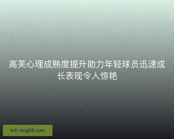 高芙心理成熟度提升助力年轻球员迅速成长表现令人惊艳 高芙心理成熟度提升助力年轻球员迅速成长表现令人惊艳