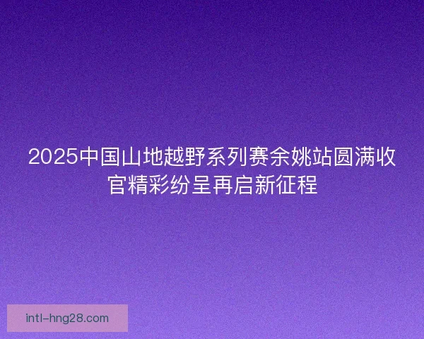 2025中国山地越野系列赛余姚站圆满收官精彩纷呈再启新征程
