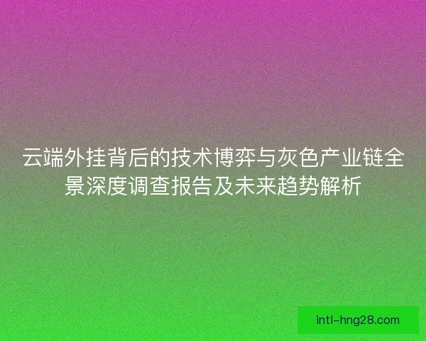 云端外挂背后的技术博弈与灰色产业链全景深度调查报告及未来趋势解析 云端外挂背后的技术博弈与灰色产业链全景深度调查报告及未来趋势解析