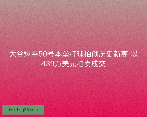 大谷翔平50号本垒打球拍创历史新高 以439万美元拍卖成交 大谷翔平50号本垒打球拍创历史新高 以439万美元拍卖成交
