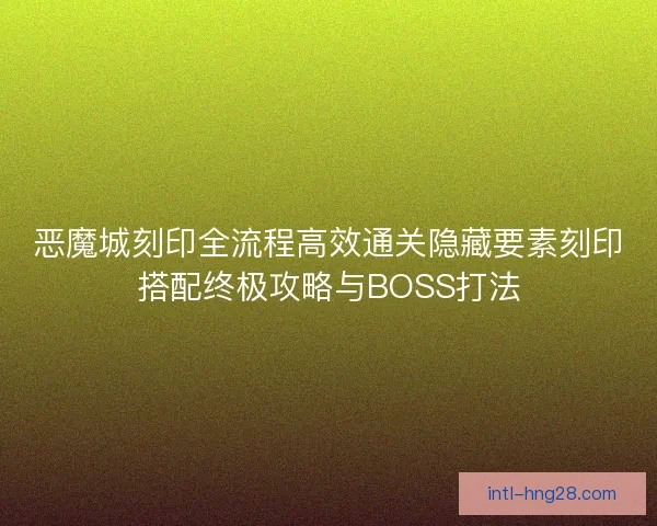 恶魔城刻印全流程高效通关隐藏要素刻印搭配终极攻略与BOSS打法