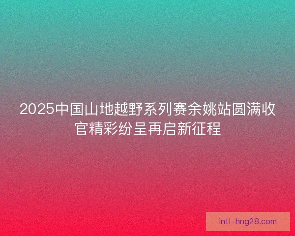 2025中国山地越野系列赛余姚站圆满收官精彩纷呈再启新征程