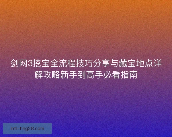 剑网3挖宝全流程技巧分享与藏宝地点详解攻略新手到高手必看指南 剑网3挖宝全流程技巧分享与藏宝地点详解攻略新手到高手必看指南