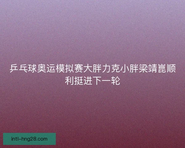 乒乓球奥运模拟赛大胖力克小胖梁靖崑顺利挺进下一轮 乒乓球奥运模拟赛大胖力克小胖梁靖崑顺利挺进下一轮