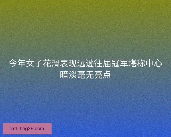 今年女子花滑表现远逊往届冠军堪称中心暗淡毫无亮点 今年女子花滑表现远逊往届冠军堪称中心暗淡毫无亮点