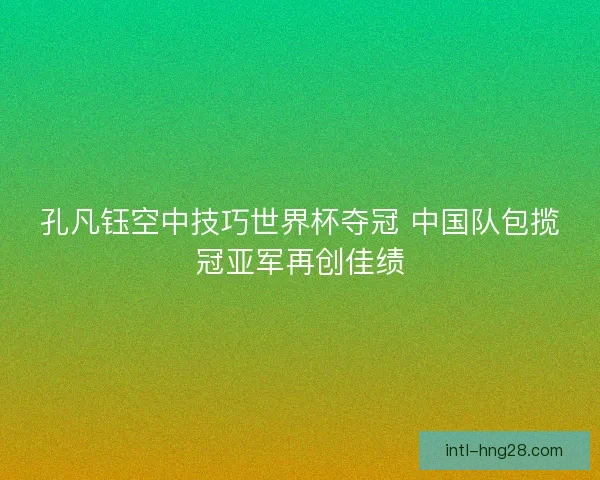 孔凡钰空中技巧世界杯夺冠 中国队包揽冠亚军再创佳绩