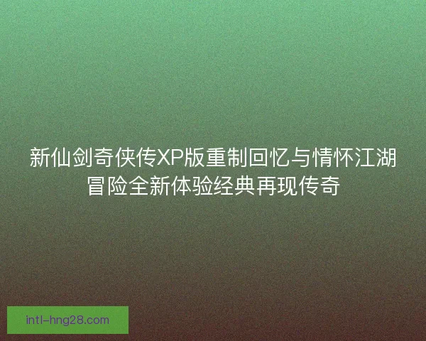 新仙剑奇侠传XP版重制回忆与情怀江湖冒险全新体验经典再现传奇