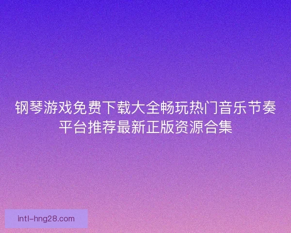 钢琴游戏免费下载大全畅玩热门音乐节奏平台推荐最新正版资源合集 钢琴游戏免费下载大全畅玩热门音乐节奏平台推荐最新正版资源合集