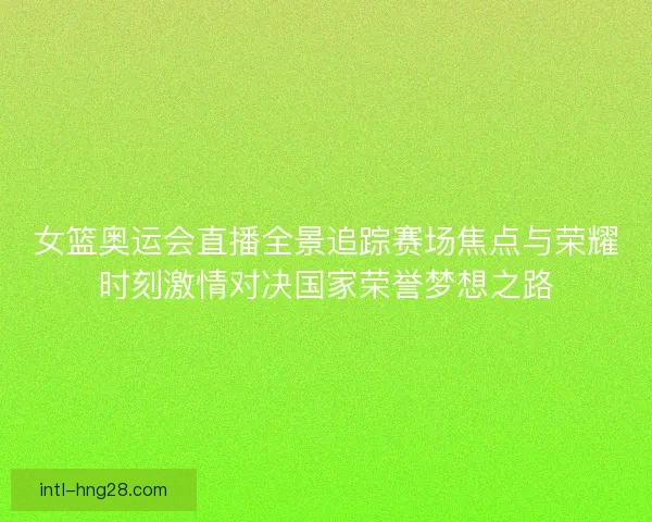 女篮奥运会直播全景追踪赛场焦点与荣耀时刻激情对决国家荣誉梦想之路