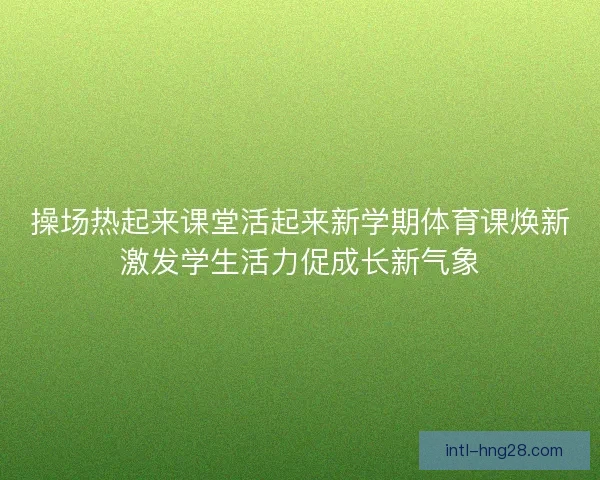 操场热起来课堂活起来新学期体育课焕新激发学生活力促成长新气象