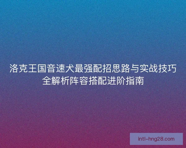 洛克王国音速犬最强配招思路与实战技巧全解析阵容搭配进阶指南